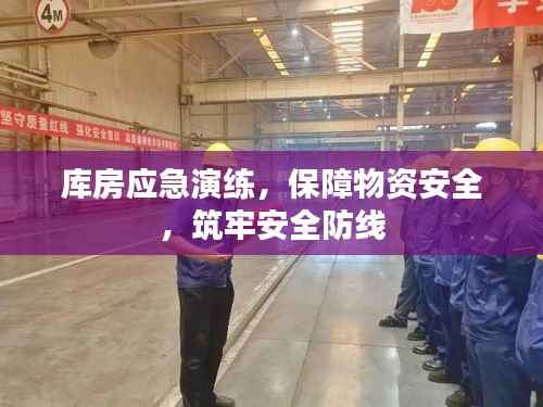 库房应急演练,保障物资安全,筑牢安全防线