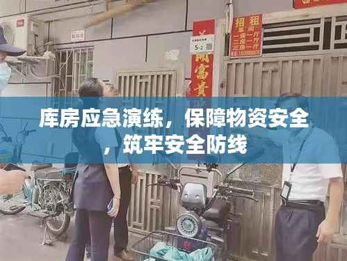 库房应急演练,保障物资安全,筑牢安全防线
