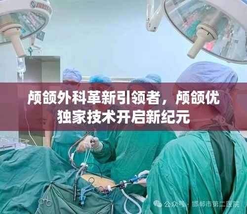 颅颌外科革新引领者,颅颌优独家技术开启新纪元