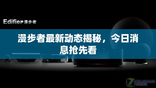 漫步者最新动态揭秘,今日消息抢先看