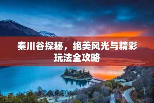 秦川谷探秘,绝美风光与精彩玩法全攻略