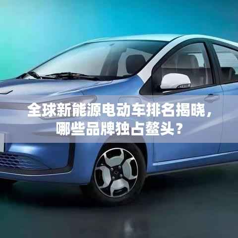 全球新能源电动车排名揭晓,哪些品牌独占鳌头?