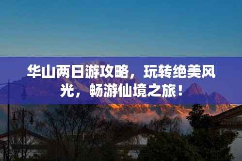 华山两日游攻略，玩转绝美风光，畅游仙境之旅！
