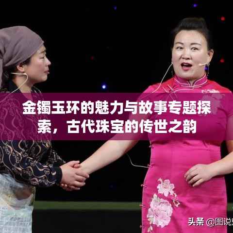 金镯玉环的魅力与故事专题探索,古代珠宝的传世之韵
