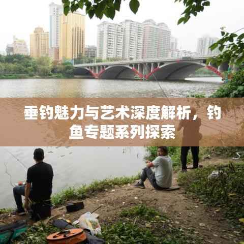 垂钓魅力与艺术深度解析,钓鱼专题系列探索