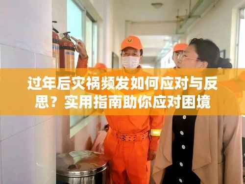 过年后灾祸频发如何应对与反思?实用指南助你应对困境