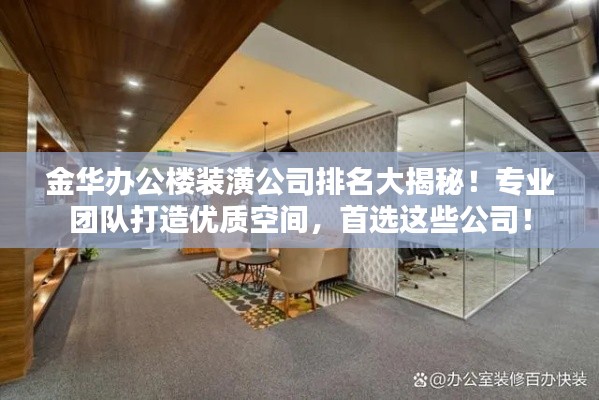 金华办公楼装潢公司排名大揭秘!专业团队打造优质空间,首选这些公司!