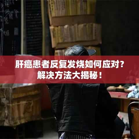 肝癌患者反复发烧如何应对？解决方法大揭秘！