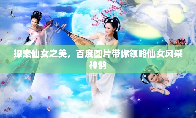 探索仙女之美,百度图片带你领略仙女风采神韵