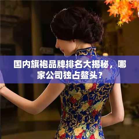 国内旗袍品牌排名大揭秘,哪家公司独占鳌头?