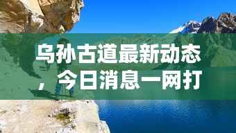 乌孙古道最新动态,今日消息一网打尽!