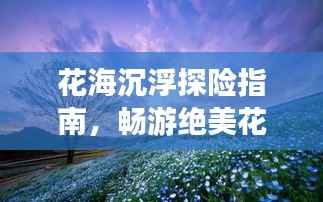 花海沉浮探险指南，畅游绝美花海，尽享自然盛宴！