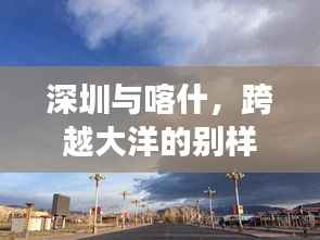 深圳与喀什,跨越大洋的别样旅行攻略