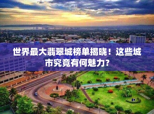 世界最大翡翠城榜单揭晓!这些城市究竟有何魅力?