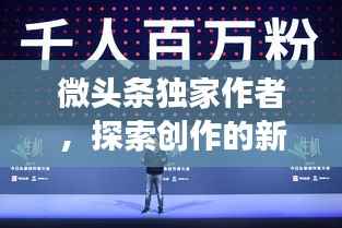 微头条独家作者,探索创作的新境界,展现无限创意!