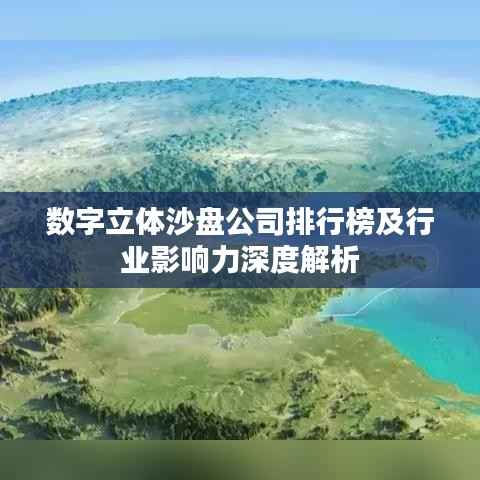 数字立体沙盘公司排行榜及行业影响力深度解析