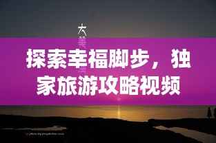 探索幸福脚步,独家旅游攻略视频,带你感受幸福的旅程