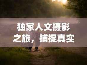 独家人文摄影之旅，捕捉真实的人文魅力