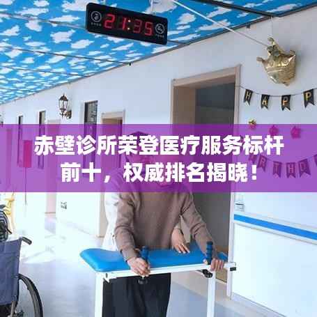 赤壁诊所荣登医疗服务标杆前十，权威排名揭晓！
