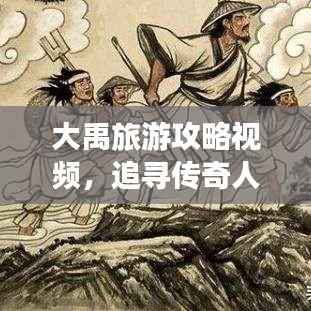 大禹旅游攻略视频，追寻传奇人物的足迹探索之旅