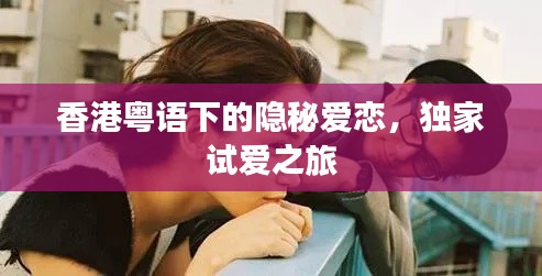 香港粤语下的隐秘爱恋,独家试爱之旅