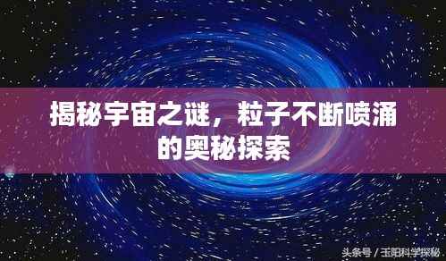 揭秘宇宙之谜,粒子不断喷涌的奥秘探索