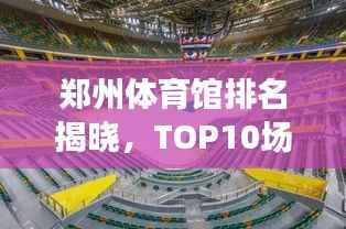 郑州体育馆排名揭晓,TOP10场馆榜单,精彩纷呈!