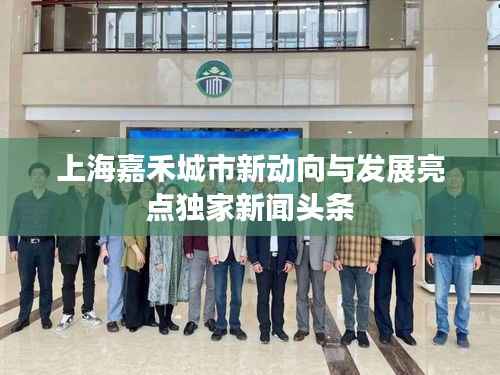 上海嘉禾城市新动向与发展亮点独家新闻头条