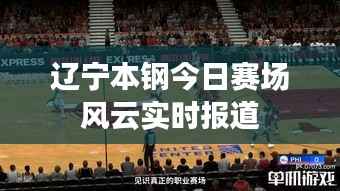 辽宁本钢今日赛场风云实时报道