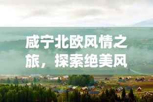 咸宁北欧风情之旅,探索绝美风光与人文魅力