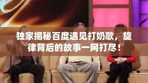 独家揭秘百度遇见打奶歌,旋律背后的故事一网打尽!