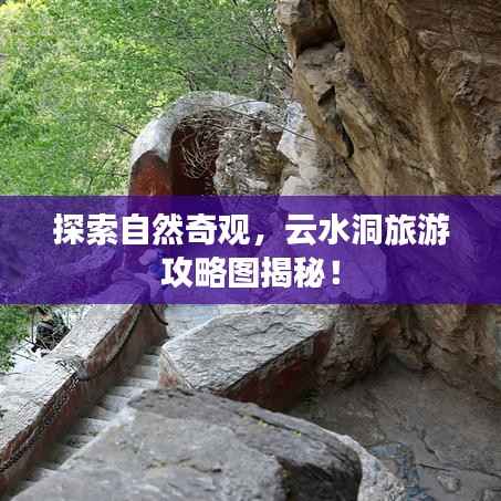 探索自然奇观，云水洞旅游攻略图揭秘！