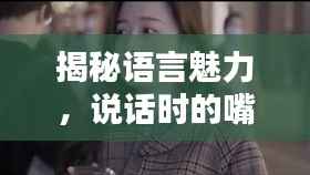 揭秘语言魅力,说话时的嘴巴如何演绎无尽魅力!
