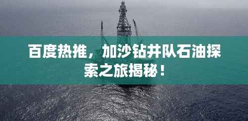 百度热推,加沙钻井队石油探索之旅揭秘!