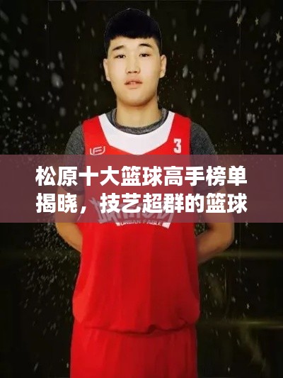 松原十大篮球高手榜单揭晓，技艺超群的篮球巨星闪耀榜单！
