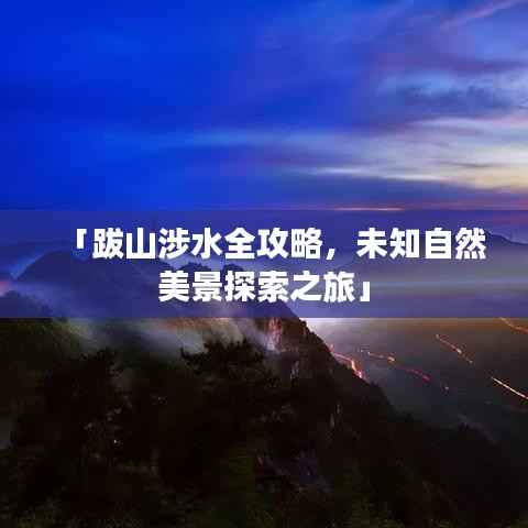 「跋山涉水全攻略,未知自然美景探索之旅」