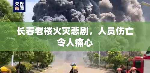 长春老楼火灾悲剧,人员伤亡令人痛心
