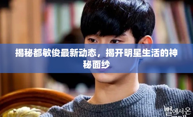 揭秘都敏俊最新动态，揭开明星生活的神秘面纱