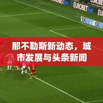 那不勒斯新动态,城市发展与头条新闻瞩目