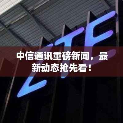 中信通讯重磅新闻,最新动态抢先看!