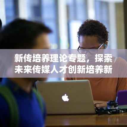 新传培养理论专题，探索未来传媒人才创新培养新模式