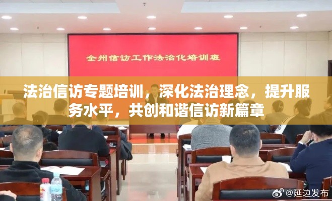 法治信访专题培训,深化法治理念,提升服务水平,共创和谐信访新篇章