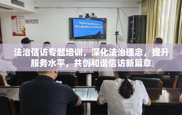 法治信访专题培训,深化法治理念,提升服务水平,共创和谐信访新篇章