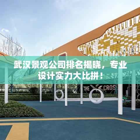 武汉景观公司排名揭晓,专业设计实力大比拼!
