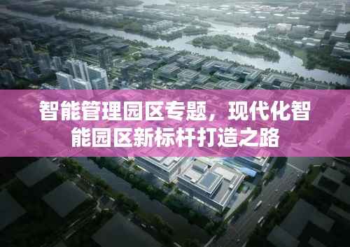 智能管理园区专题，现代化智能园区新标杆打造之路