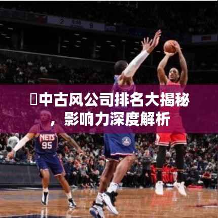 中古风公司排名大揭秘,影响力深度解析