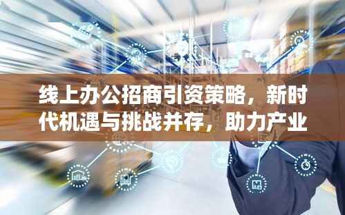 线上办公招商引资策略,新时代机遇与挑战并存,助力产业持续繁荣