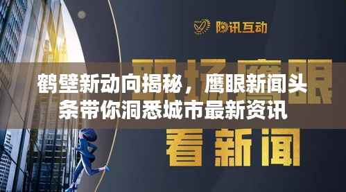 鹤壁新动向揭秘，鹰眼新闻头条带你洞悉城市最新资讯