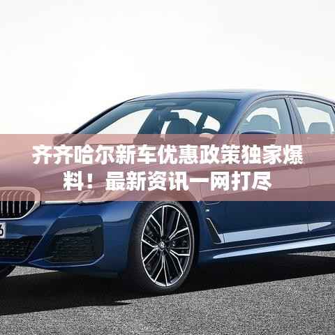 齐齐哈尔新车优惠政策独家爆料！最新资讯一网打尽