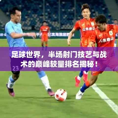 足球世界,半场射门技艺与战术的巅峰较量排名揭秘!